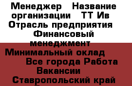 Менеджер › Название организации ­ ТТ-Ив › Отрасль предприятия ­ Финансовый менеджмент › Минимальный оклад ­ 35 000 - Все города Работа » Вакансии   . Ставропольский край,Ессентуки г.